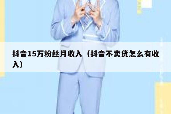 抖音15万粉丝月收入（抖音不卖货怎么有收入） 第1张