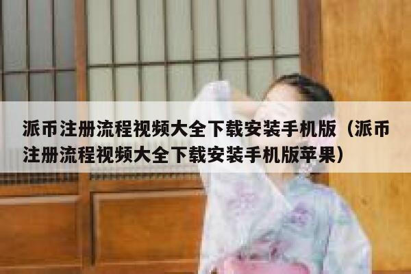 派币注册流程视频大全下载安装手机版（派币注册流程视频大全下载安装手机版苹果） 第1张