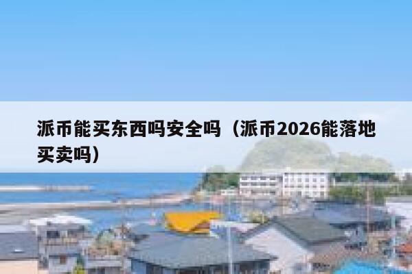 派币能买东西吗安全吗（派币2026能落地买卖吗） 第1张