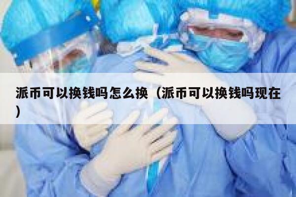 派币可以换钱吗怎么换(派币可以换钱吗现在) 第1张 派币可以换钱吗怎么换(派币可以换钱吗现在) 第1张