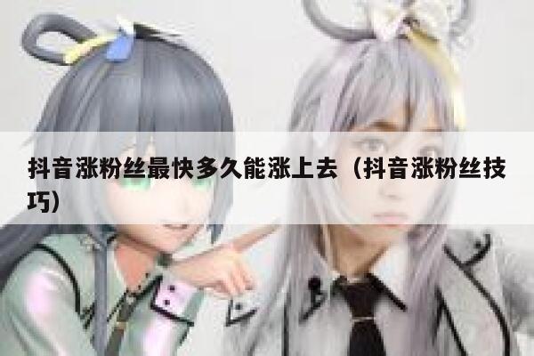 抖音涨粉丝最快多久能涨上去（抖音涨粉丝技巧） 第1张