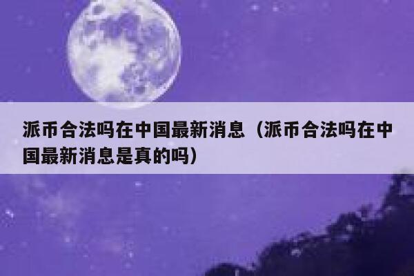 派币合法吗在中国最新消息(派币合法吗在中国最新消息是真的吗) 第1张 派币合法吗在中国最新消息(派币合法吗在中国最新消息是真的吗) 第1张