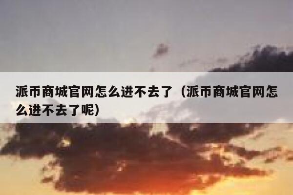 派币商城官网怎么进不去了(派币商城官网怎么进不去了呢) 第1张 派币商城官网怎么进不去了(派币商城官网怎么进不去了呢) 第1张