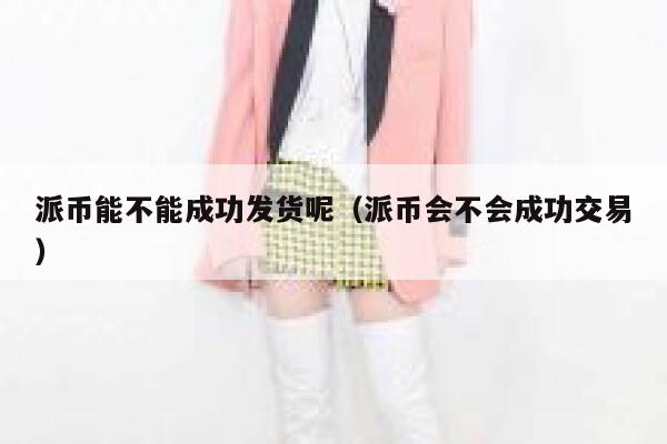 派币能不能成功发货呢（派币会不会成功交易） 第1张