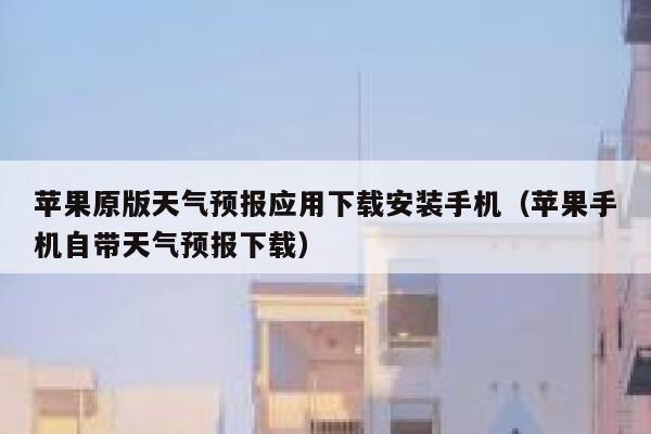 苹果原版天气预报应用下载安装手机（苹果手机自带天气预报下载） 第1张