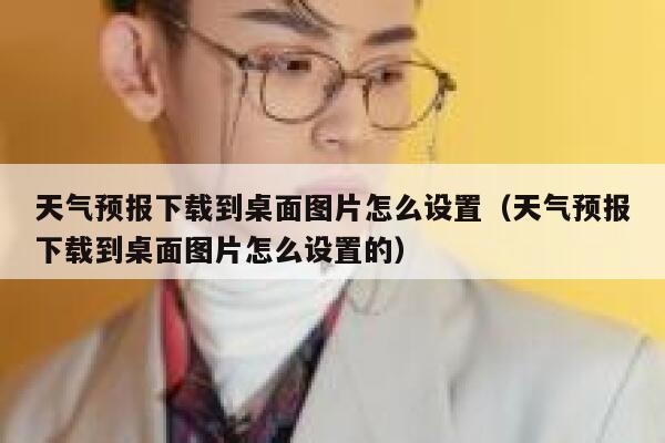 天气预报下载到桌面图片怎么设置（天气预报下载到桌面图片怎么设置的） 第1张