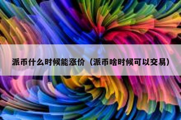 派币什么时候能涨价（派币啥时候可以交易） 第1张