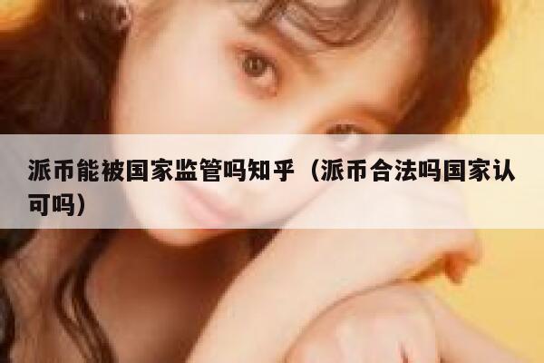 派币能被国家监管吗知乎（派币合法吗国家认可吗） 第1张