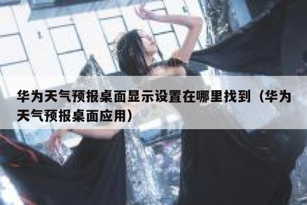 华为天气预报桌面显示设置在哪里找到（华为天气预报桌面应用） 第1张