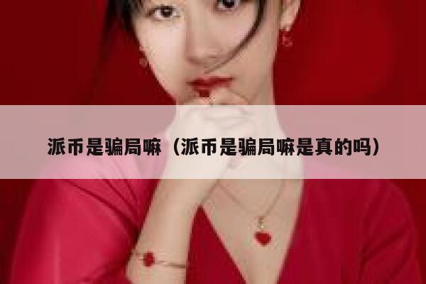 派币是骗局嘛（派币是骗局嘛是真的吗） 第1张