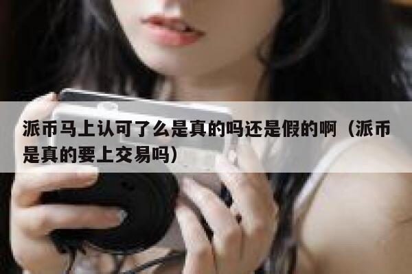 派币马上认可了么是真的吗还是假的啊(派币是真的要上交易吗) 第1张 派币马上认可了么是真的吗还是假的啊(派币是真的要上交易吗) 第1张