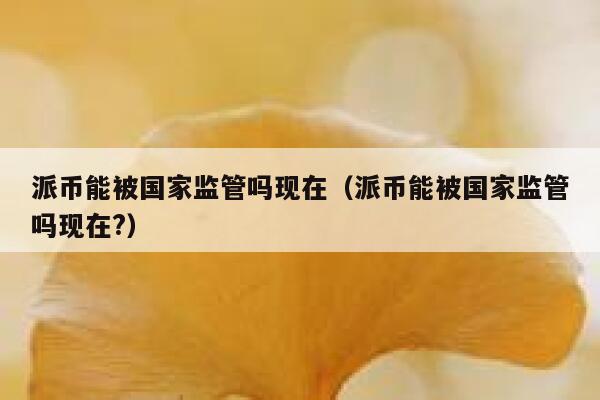 派币能被国家监管吗现在(派币能被国家监管吗现在?) 第1张 派币能被国家监管吗现在(派币能被国家监管吗现在?) 第1张
