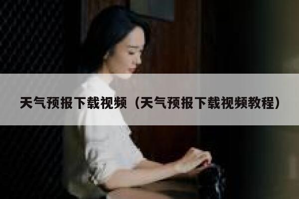 天气预报下载视频(天气预报下载视频教程) 第1张 天气预报下载视频(天气预报下载视频教程) 第1张