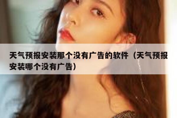 天气预报安装那个没有广告的软件（天气预报安装哪个没有广告） 第1张