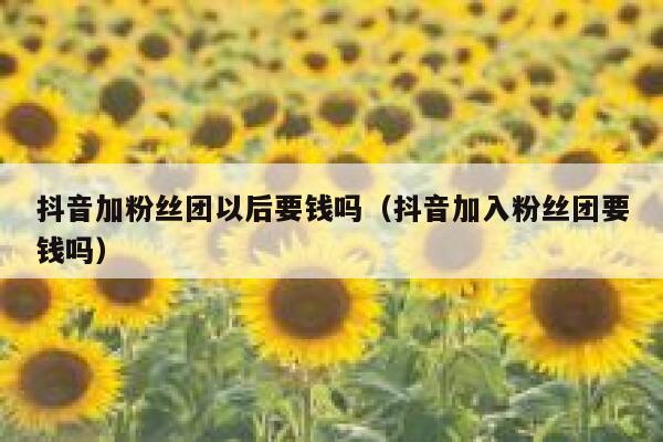 抖音加粉丝团以后要钱吗（抖音加入粉丝团要钱吗） 第1张