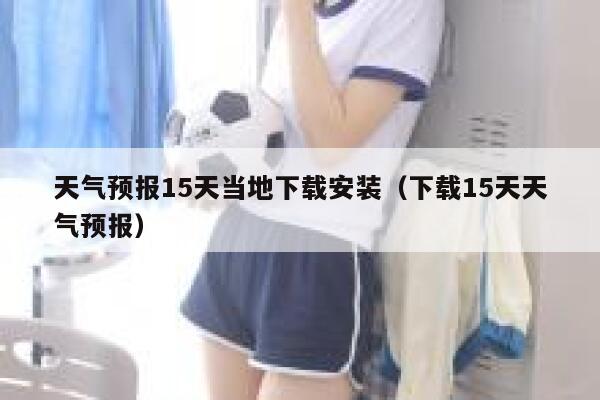 天气预报15天当地下载安装（下载15天天气预报） 第1张