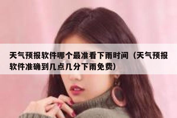 天气预报软件哪个最准看下雨时间（天气预报软件准确到几点几分下雨免费） 第1张