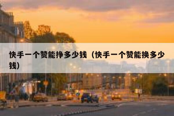 快手一个赞能挣多少钱（快手一个赞能换多少钱） 第1张