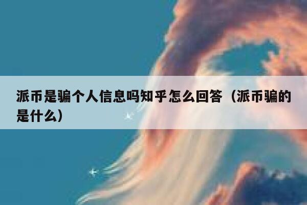 派币是骗个人信息吗知乎怎么回答(派币骗的是什么) 第1张 派币是骗个人信息吗知乎怎么回答(派币骗的是什么) 第1张