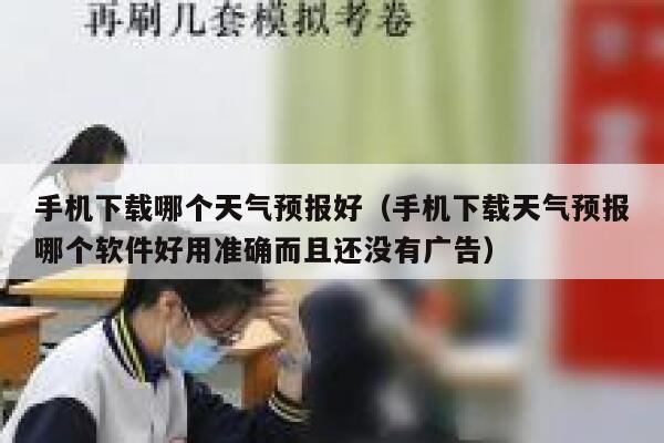 手机下载哪个天气预报好（手机下载天气预报哪个软件好用准确而且还没有广告） 第1张