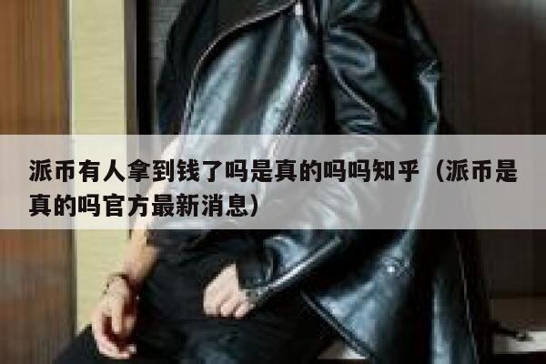 派币有人拿到钱了吗是真的吗吗知乎（派币是真的吗官方最新消息） 第1张