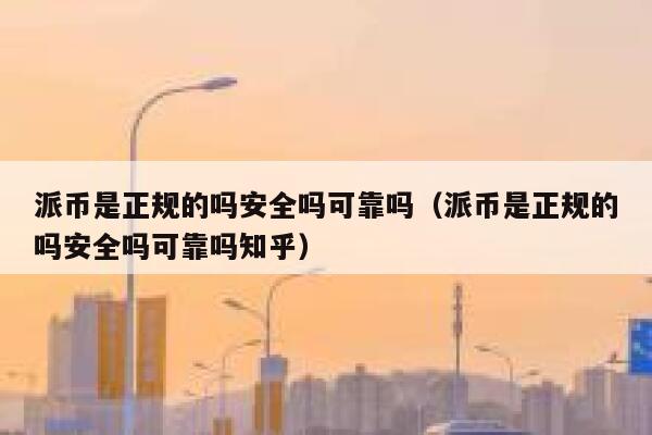 派币是正规的吗安全吗可靠吗（派币是正规的吗安全吗可靠吗知乎） 第1张