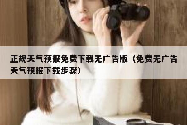 正规天气预报免费下载无广告版(免费无广告天气预报下载步骤) 第1张 正规天气预报免费下载无广告版(免费无广告天气预报下载步骤) 第1张