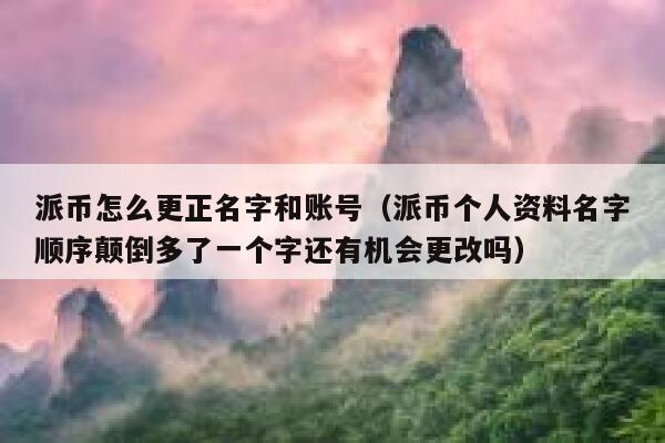 派币怎么更正名字和账号(派币个人资料名字顺序颠倒多了一个字还有机会更改吗) 第1张 派币怎么更正名字和账号(派币个人资料名字顺序颠倒多了一个字还有机会更改吗) 第1张