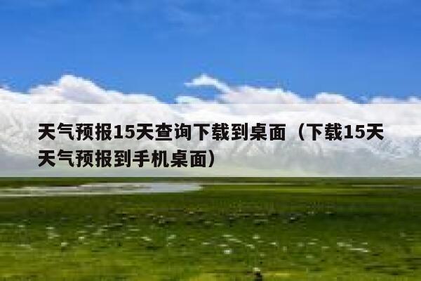 天气预报15天查询下载到桌面（下载15天天气预报到手机桌面） 第1张