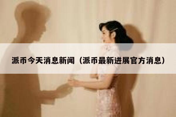 派币今天消息新闻（派币最新进展官方消息） 第1张
