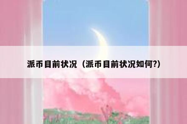 派币目前状况（派币目前状况如何?） 第1张