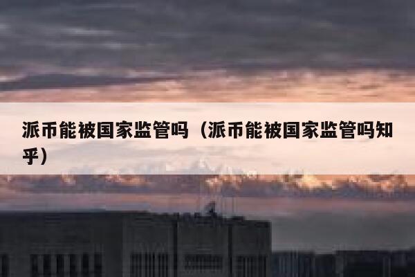 派币能被国家监管吗（派币能被国家监管吗知乎） 第1张