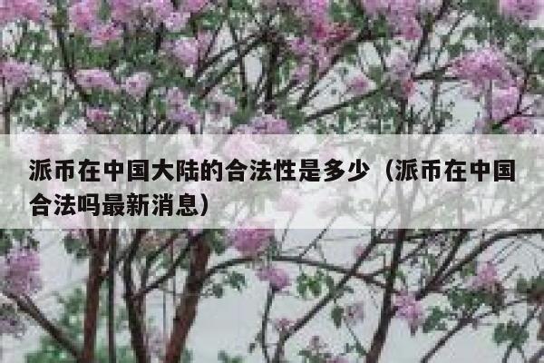 派币在中国大陆的合法性是多少(派币在中国合法吗最新消息) 第1张 派币在中国大陆的合法性是多少(派币在中国合法吗最新消息) 第1张