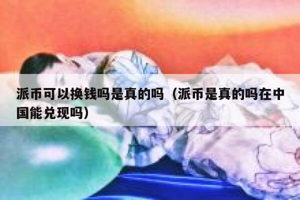 派币可以换钱吗是真的吗（派币是真的吗在中国能兑现吗） 第1张