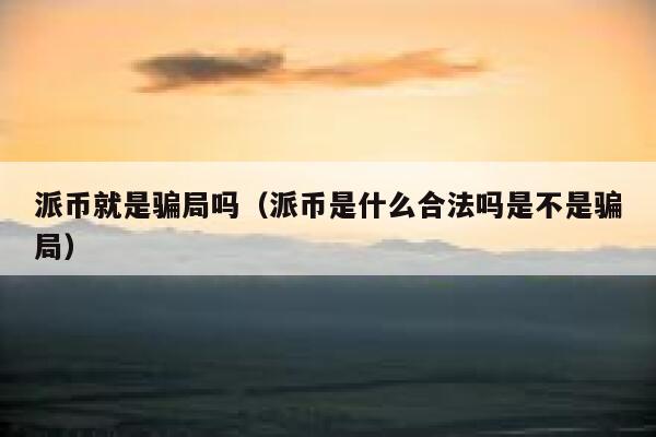 派币就是骗局吗（派币是什么合法吗是不是骗局） 第1张