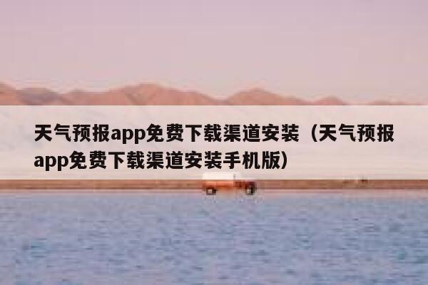 天气预报app免费下载渠道安装（天气预报app免费下载渠道安装手机版） 第1张