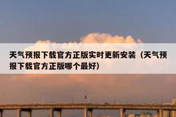 天气预报下载官方正版实时更新安装（天气预报下载官方正版哪个最好） 第1张