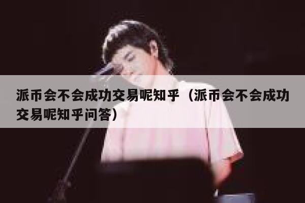 派币会不会成功交易呢知乎（派币会不会成功交易呢知乎问答） 第1张