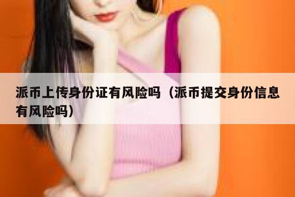 派币上传身份证有风险吗（派币提交身份信息有风险吗） 第1张