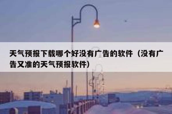 天气预报下载哪个好没有广告的软件（没有广告又准的天气预报软件） 第1张
