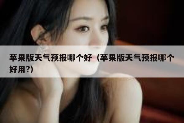 苹果版天气预报哪个好(苹果版天气预报哪个好用?) 第1张 苹果版天气预报哪个好(苹果版天气预报哪个好用?) 第1张
