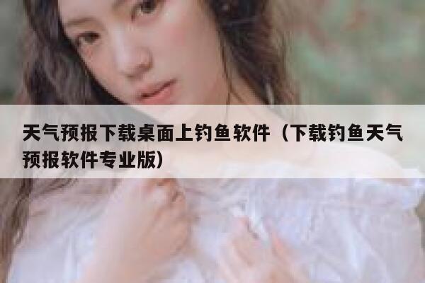 天气预报下载桌面上钓鱼软件(下载钓鱼天气预报软件专业版) 第1张 天气预报下载桌面上钓鱼软件(下载钓鱼天气预报软件专业版) 第1张