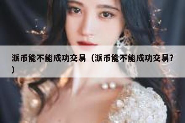 派币能不能成功交易（派币能不能成功交易?） 第1张