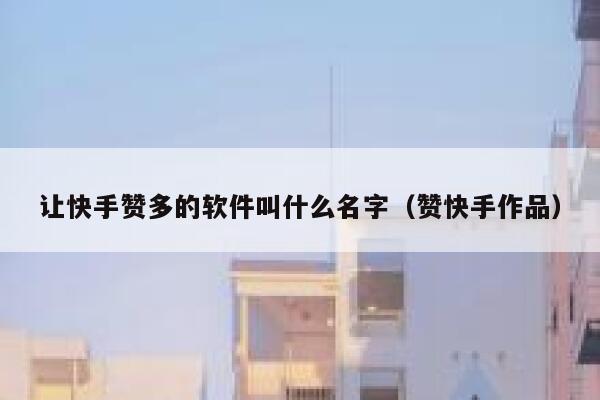让快手赞多的软件叫什么名字(赞快手作品) 第1张 让快手赞多的软件叫什么名字(赞快手作品) 第1张