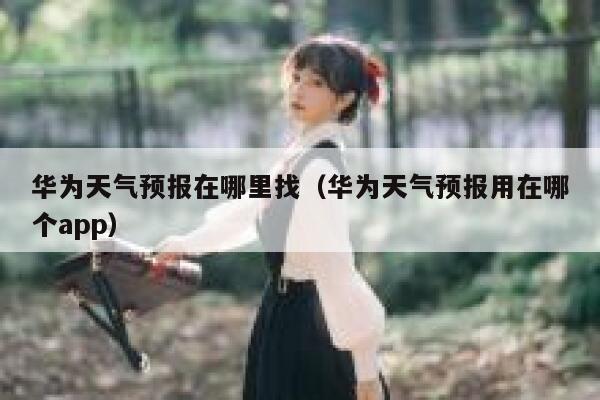 华为天气预报在哪里找(华为天气预报用在哪个app) 第1张 华为天气预报在哪里找(华为天气预报用在哪个app) 第1张