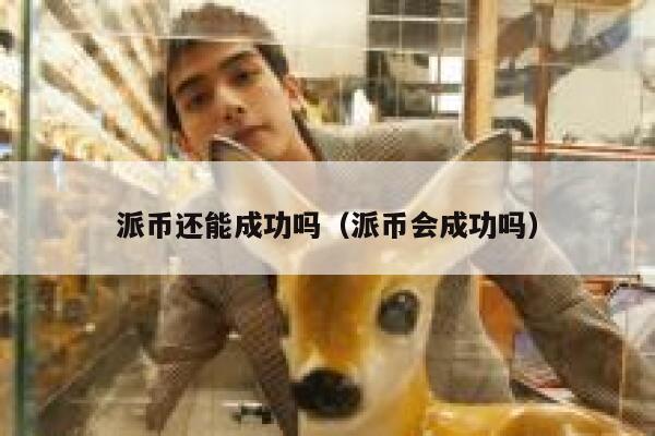 派币还能成功吗（派币会成功吗） 第1张