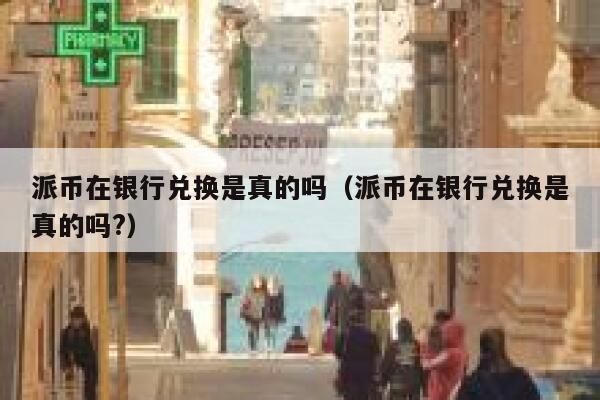 派币在银行兑换是真的吗（派币在银行兑换是真的吗?） 第1张