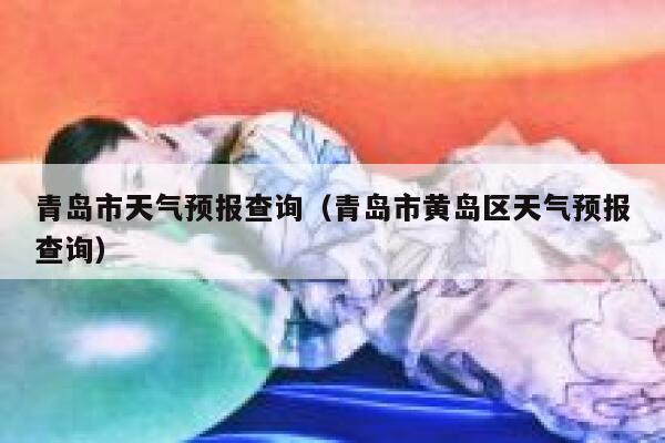 青岛市天气预报查询(青岛市黄岛区天气预报查询) 第1张 青岛市天气预报查询(青岛市黄岛区天气预报查询) 第1张