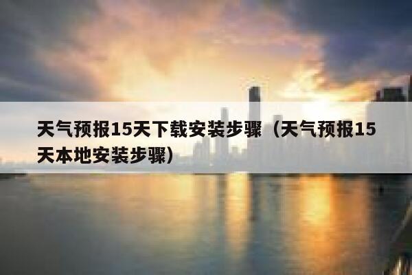 天气预报15天下载安装步骤(天气预报15天本地安装步骤) 第1张 天气预报15天下载安装步骤(天气预报15天本地安装步骤) 第1张