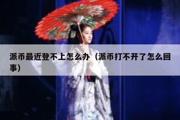 派币最近登不上怎么办（派币打不开了怎么回事） 第1张